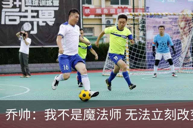 乔帅：我不是魔法师 无法立刻改变球队的状况